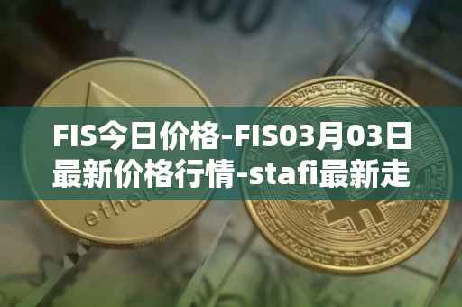 FIS今日价格-FIS03月03日最新价格行情-stafi最新走势消息
