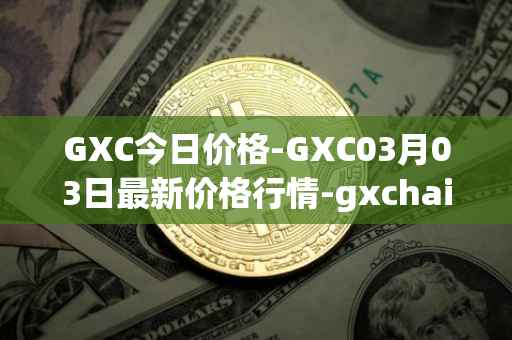 GXC今日价格-GXC03月03日最新价格行情-gxchain最新走势消息