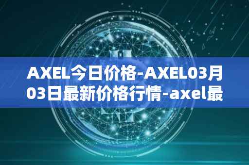 AXEL今日价格-AXEL03月03日最新价格行情-axel最新走势消息