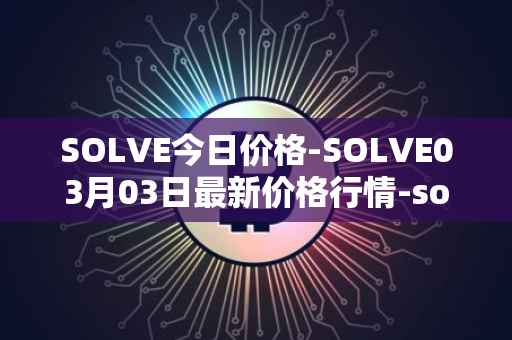 SOLVE今日价格-SOLVE03月03日最新价格行情-solve最新走势消息