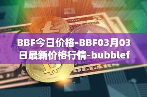 BBF今日价格-BBF03月03日最新价格行情-bubblefong最新走势消息