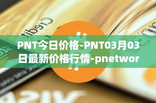 PNT今日价格-PNT03月03日最新价格行情-pnetwork最新走势消息