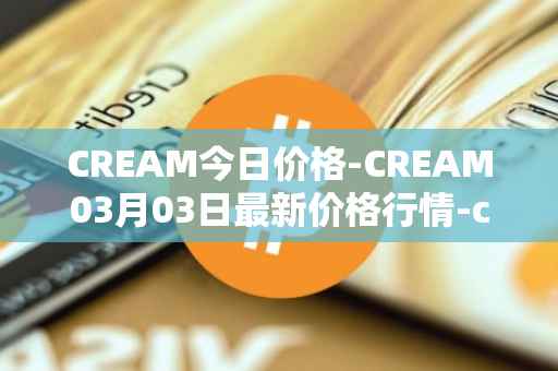 CREAM今日价格-CREAM03月03日最新价格行情-cream-2最新走势消息