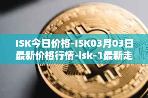 ISK今日价格-ISK03月03日最新价格行情-isk-1最新走势消息