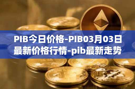 PIB今日价格-PIB03月03日最新价格行情-pib最新走势消息