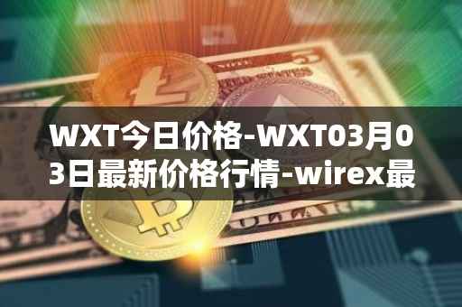 WXT今日价格-WXT03月03日最新价格行情-wirex最新走势消息