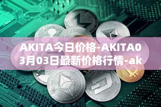 AKITA今日价格-AKITA03月03日最新价格行情-akita-inu最新走势消息
