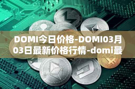 DOMI今日价格-DOMI03月03日最新价格行情-domi最新走势消息