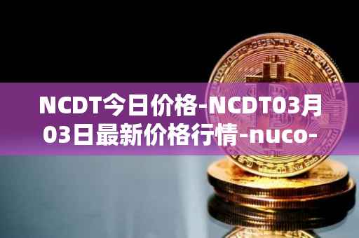 NCDT今日价格-NCDT03月03日最新价格行情-nuco-cloud最新走势消息