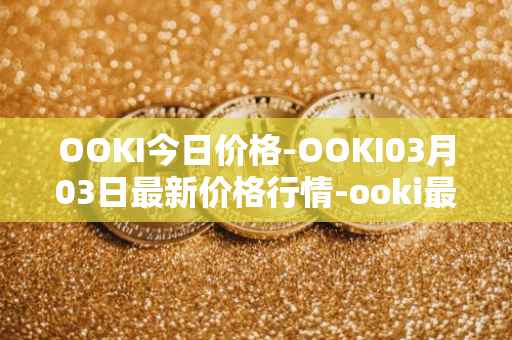 OOKI今日价格-OOKI03月03日最新价格行情-ooki最新走势消息