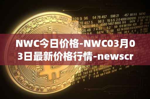 NWC今日价格-NWC03月03日最新价格行情-newscrypto-coin最新走势消息