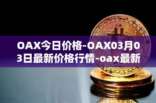 OAX今日价格-OAX03月03日最新价格行情-oax最新走势消息