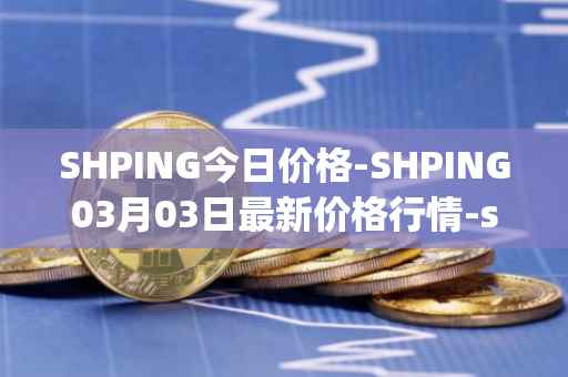 SHPING今日价格-SHPING03月03日最新价格行情-shping最新走势消息