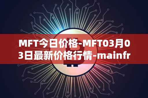 MFT今日价格-MFT03月03日最新价格行情-mainframe最新走势消息