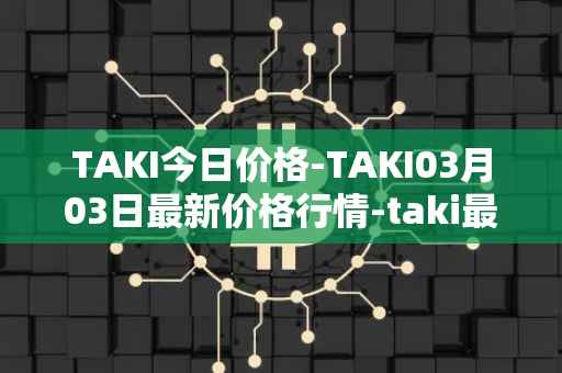 TAKI今日价格-TAKI03月03日最新价格行情-taki最新走势消息