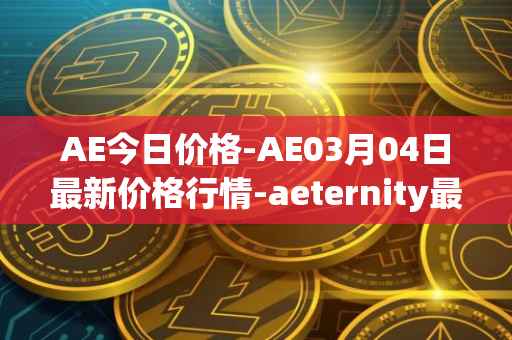 AE今日价格-AE03月04日最新价格行情-aeternity最新走势消息