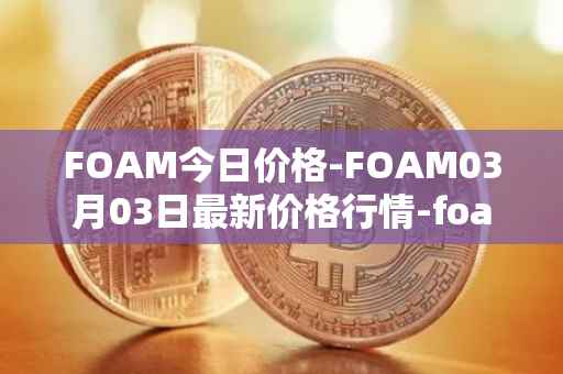 FOAM今日价格-FOAM03月03日最新价格行情-foam最新走势消息