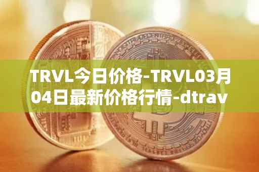 TRVL今日价格-TRVL03月04日最新价格行情-dtraveltoken最新走势消息
