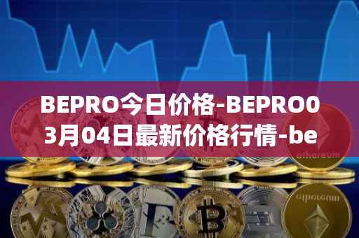 BEPRO今日价格-BEPRO03月04日最新价格行情-betprotocol最新走势消息