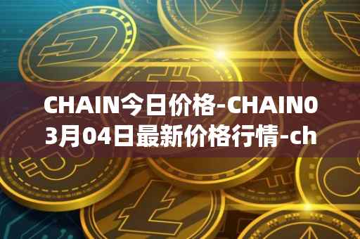 CHAIN今日价格-CHAIN03月04日最新价格行情-chain-games最新走势消息