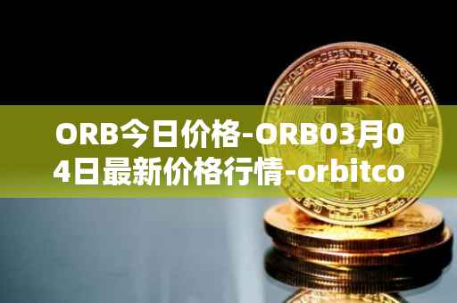 ORB今日价格-ORB03月04日最新价格行情-orbitcoin最新走势消息