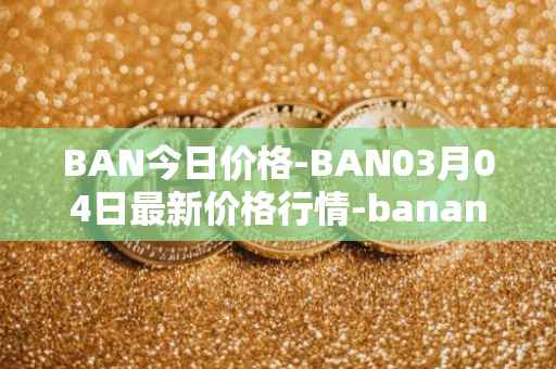 BAN今日价格-BAN03月04日最新价格行情-banano最新走势消息