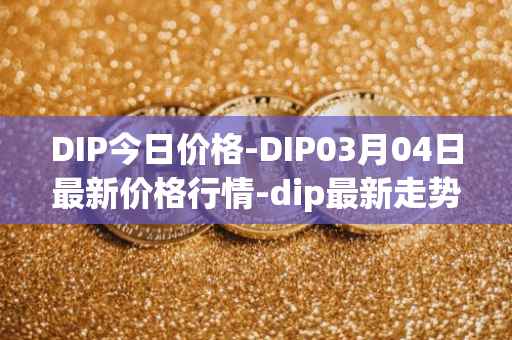 DIP今日价格-DIP03月04日最新价格行情-dip最新走势消息