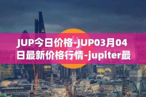 JUP今日价格-JUP03月04日最新价格行情-jupiter最新走势消息