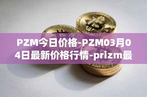 PZM今日价格-PZM03月04日最新价格行情-prizm最新走势消息