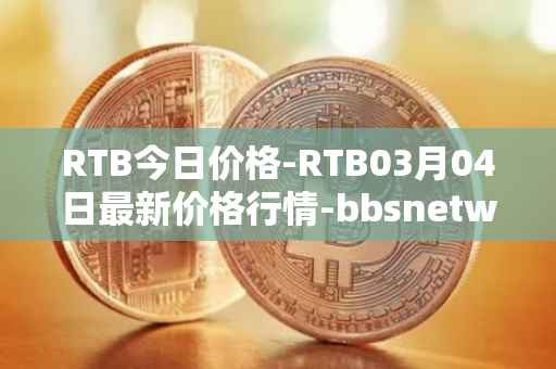 RTB今日价格-RTB03月04日最新价格行情-bbsnetwork最新走势消息