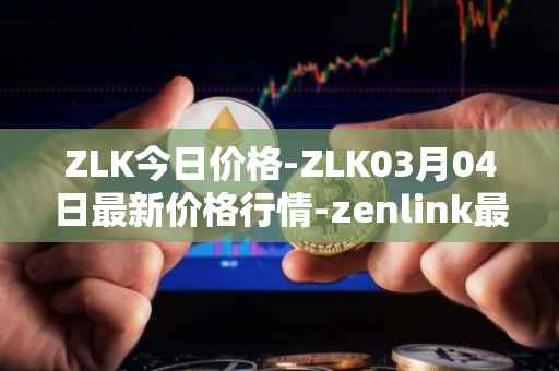ZLK今日价格-ZLK03月04日最新价格行情-zenlink最新走势消息