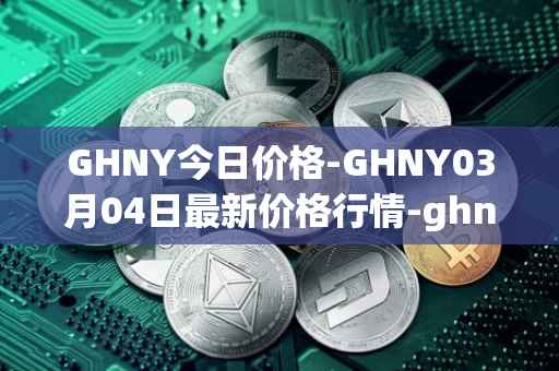 GHNY今日价格-GHNY03月04日最新价格行情-ghny最新走势消息