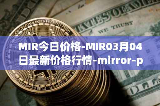 MIR今日价格-MIR03月04日最新价格行情-mirror-protocol最新走势消息