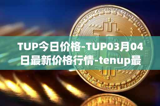TUP今日价格-TUP03月04日最新价格行情-tenup最新走势消息