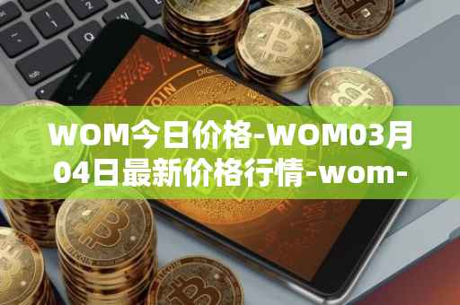 WOM今日价格-WOM03月04日最新价格行情-wom-token最新走势消息