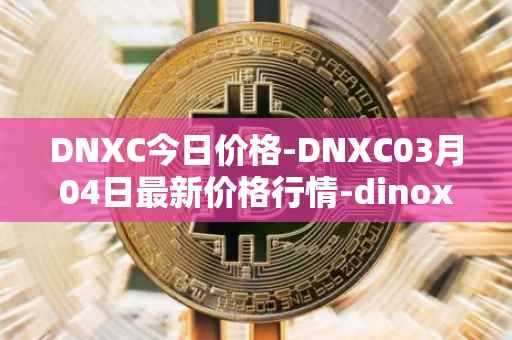DNXC今日价格-DNXC03月04日最新价格行情-dinox最新走势消息