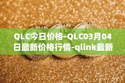 QLC今日价格-QLC03月04日最新价格行情-qlink最新走势消息