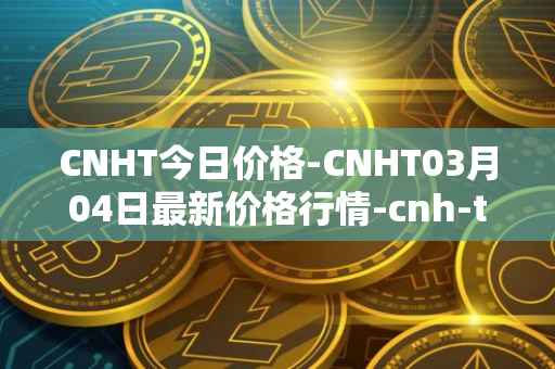 CNHT今日价格-CNHT03月04日最新价格行情-cnh-tether最新走势消息