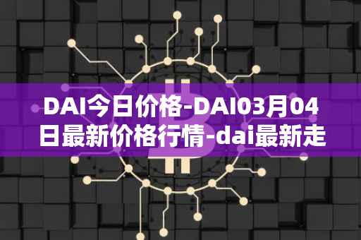 DAI今日价格-DAI03月04日最新价格行情-dai最新走势消息