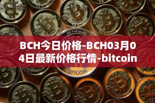 BCH今日价格-BCH03月04日最新价格行情-bitcoin-cash最新走势消息