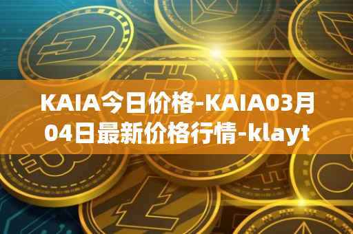 KAIA今日价格-KAIA03月04日最新价格行情-klaytn最新走势消息