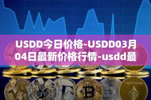 USDD今日价格-USDD03月04日最新价格行情-usdd最新走势消息