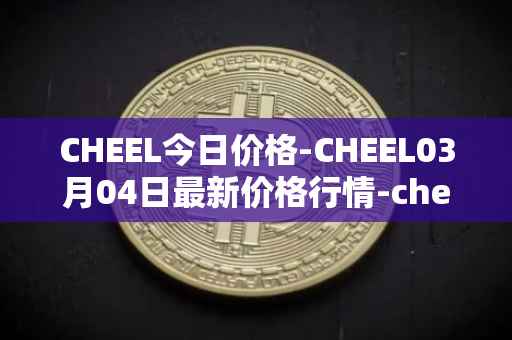 CHEEL今日价格-CHEEL03月04日最新价格行情-cheelee最新走势消息