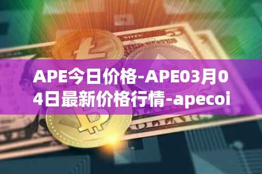APE今日价格-APE03月04日最新价格行情-apecoin-ape最新走势消息