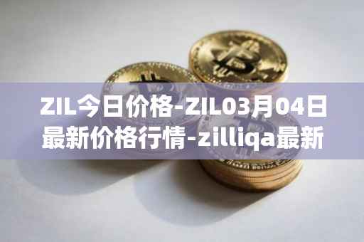 ZIL今日价格-ZIL03月04日最新价格行情-zilliqa最新走势消息
