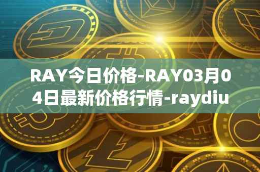 RAY今日价格-RAY03月04日最新价格行情-raydium最新走势消息
