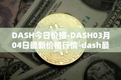 DASH今日价格-DASH03月04日最新价格行情-dash最新走势消息
