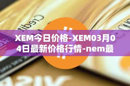 XEM今日价格-XEM03月04日最新价格行情-nem最新走势消息