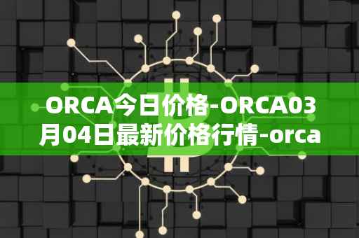 ORCA今日价格-ORCA03月04日最新价格行情-orca最新走势消息
