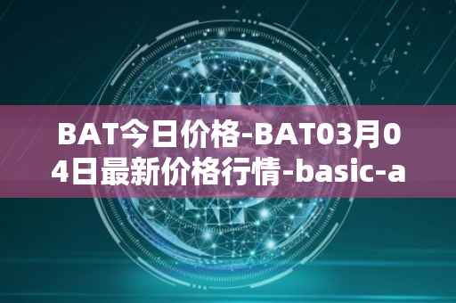 BAT今日价格-BAT03月04日最新价格行情-basic-attention-token最新走势消息